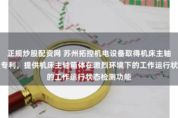 正规炒股配资网 苏州拓控机电设备取得机床主轴箱测试装置专利，提供机床主轴箱体在激烈环境下的工作运行状态检测功能