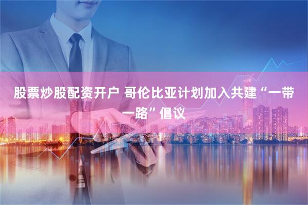 股票炒股配资开户 哥伦比亚计划加入共建“一带一路”倡议