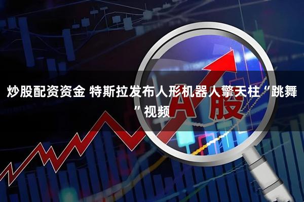 炒股配资资金 特斯拉发布人形机器人擎天柱“跳舞”视频