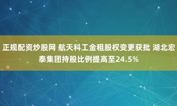 正规配资炒股网 航天科工金租股权变更获批 湖北宏泰集团持股比例提高至24.5%