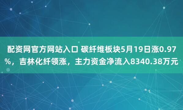 配资网官方网站入口 碳纤维板块5月19日涨0.97%，吉林化纤领涨，主力资金净流入8340.38万元