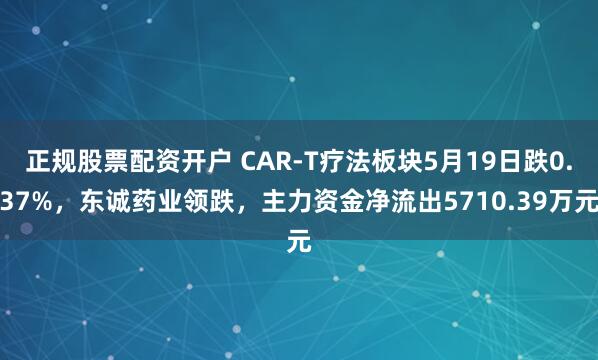 正规股票配资开户 CAR-T疗法板块5月19日跌0.37%，东诚药业领跌，主力资金净流出5710.39万元