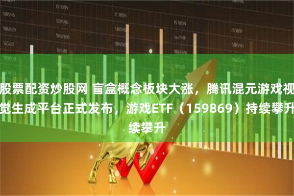 股票配资炒股网 盲盒概念板块大涨，腾讯混元游戏视觉生成平台正式发布，游戏ETF（159869）持续攀升