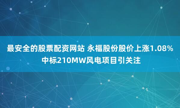 最安全的股票配资网站 永福股份股价上涨1.08% 中标210MW风电项目引关注