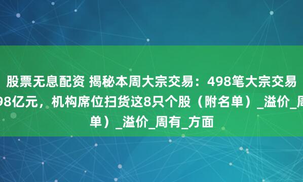 股票无息配资 揭秘本周大宗交易：498笔大宗交易成交56.98亿元，机构席位扫货这8只个股（附名单）_溢价_周有_方面