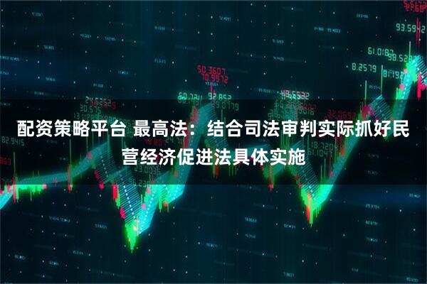 配资策略平台 最高法：结合司法审判实际抓好民营经济促进法具体实施