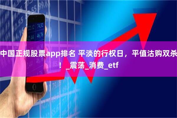 中国正规股票app排名 平淡的行权日，平值沽购双杀！_震荡_消费_etf