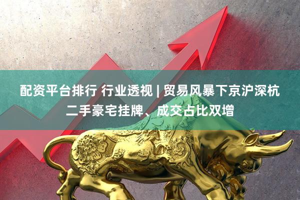 配资平台排行 行业透视 | 贸易风暴下京沪深杭二手豪宅挂牌、成交占比双增