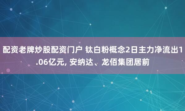 配资老牌炒股配资门户 钛白粉概念2日主力净流出1.06亿元, 安纳达、龙佰集团居前