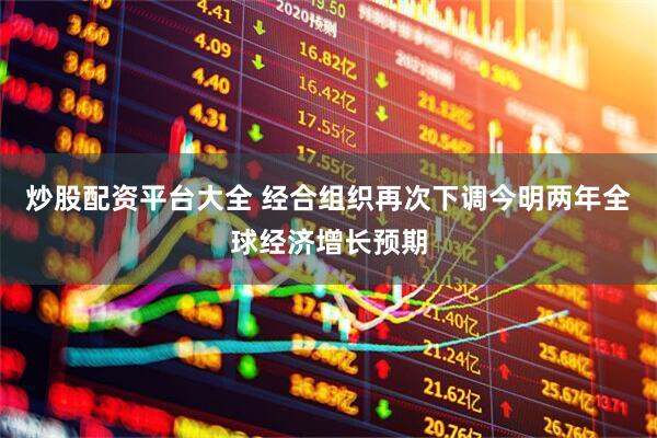 炒股配资平台大全 经合组织再次下调今明两年全球经济增长预期