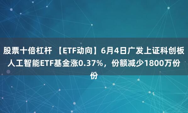 股票十倍杠杆 【ETF动向】6月4日广发上证科创板人工智能ETF基金涨0.37%，份额减少1800万份