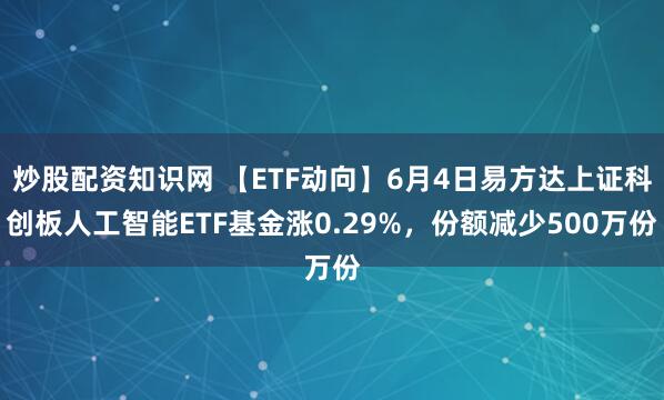 炒股配资知识网 【ETF动向】6月4日易方达上证科创板人工智能ETF基金涨0.29%，份额减少500万份