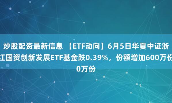 炒股配资最新信息 【ETF动向】6月5日华夏中证浙江国资创新发展ETF基金跌0.39%，份额增加600万份