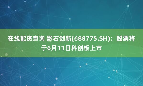 在线配资查询 影石创新(688775.SH)：股票将于6月11日科创板上市