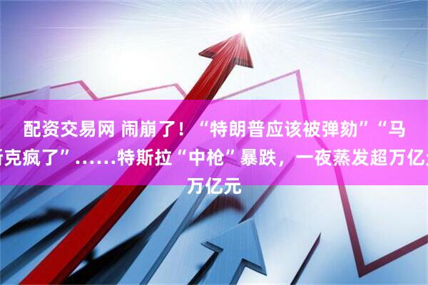 配资交易网 闹崩了！“特朗普应该被弹劾”“马斯克疯了”……特斯拉“中枪”暴跌，一夜蒸发超万亿元
