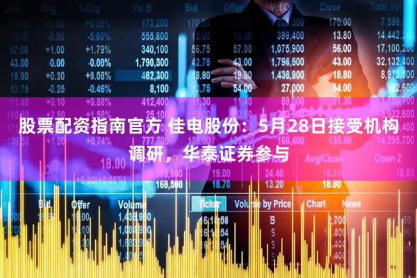 股票配资指南官方 佳电股份：5月28日接受机构调研，华泰证券参与