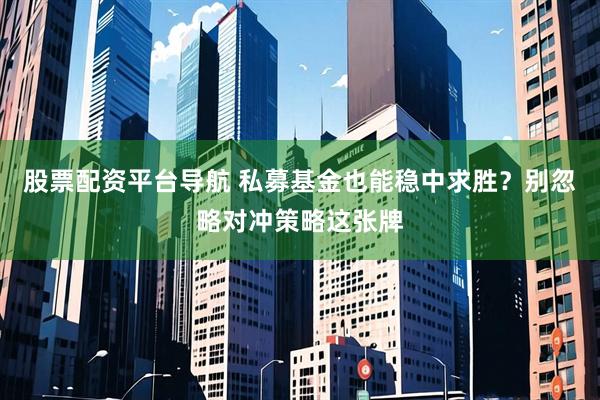 股票配资平台导航 私募基金也能稳中求胜？别忽略对冲策略这张牌