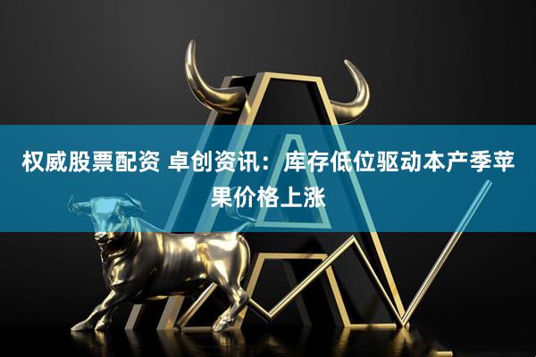 权威股票配资 卓创资讯：库存低位驱动本产季苹果价格上涨
