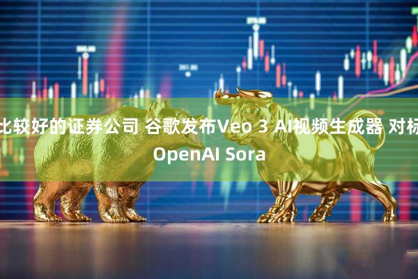 比较好的证券公司 谷歌发布Veo 3 AI视频生成器 对标OpenAI Sora