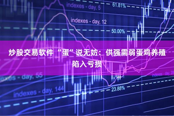 炒股交易软件 “蛋”说无妨：供强需弱　蛋鸡养殖陷入亏损