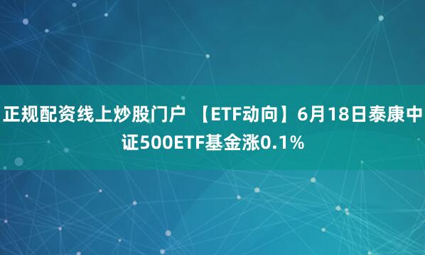 正规配资线上炒股门户 【ETF动向】6月18日泰康中证500ETF基金涨0.1%