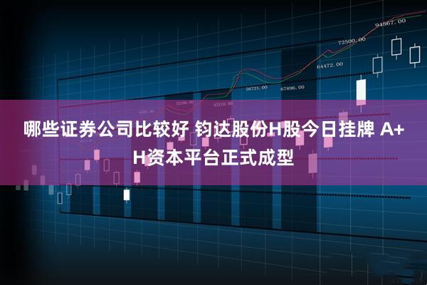 哪些证券公司比较好 钧达股份H股今日挂牌 A+H资本平台正式成型