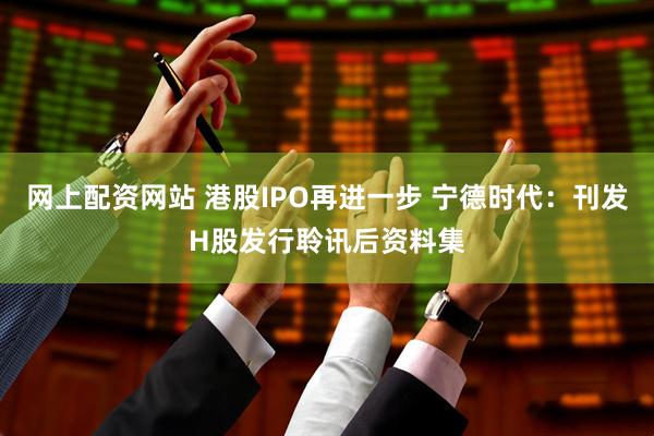 网上配资网站 港股IPO再进一步 宁德时代：刊发H股发行聆讯后资料集